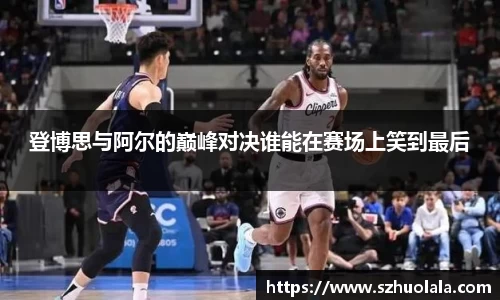登博思与阿尔的巅峰对决谁能在赛场上笑到最后