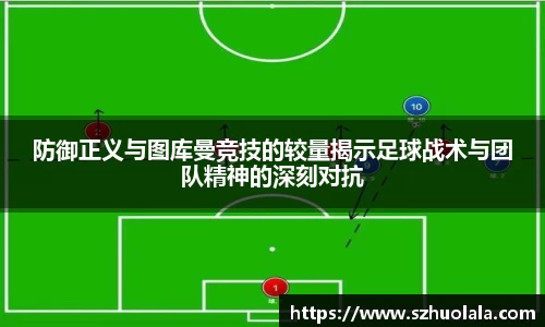 防御正义与图库曼竞技的较量揭示足球战术与团队精神的深刻对抗