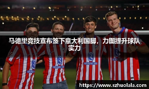 马德里竞技宣布签下意大利国脚，力图提升球队实力