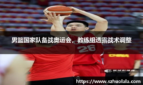 男篮国家队备战奥运会，教练组透露战术调整